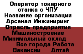 Оператор токарного станка с ЧПУ › Название организации ­ Арсенал Инжиниринг › Отрасль предприятия ­ Машиностроение › Минимальный оклад ­ 45 000 - Все города Работа » Вакансии   . Алтай респ.